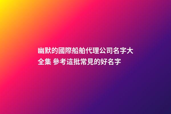 幽默的國際船舶代理公司名字大全集 參考這批常見的好名字-第1張-公司起名-玄機派